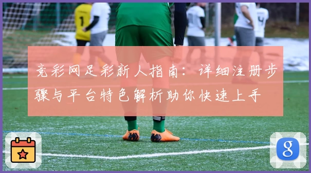 竞彩网足彩新人指南：详细注册步骤与平台特色解析助你快速上手