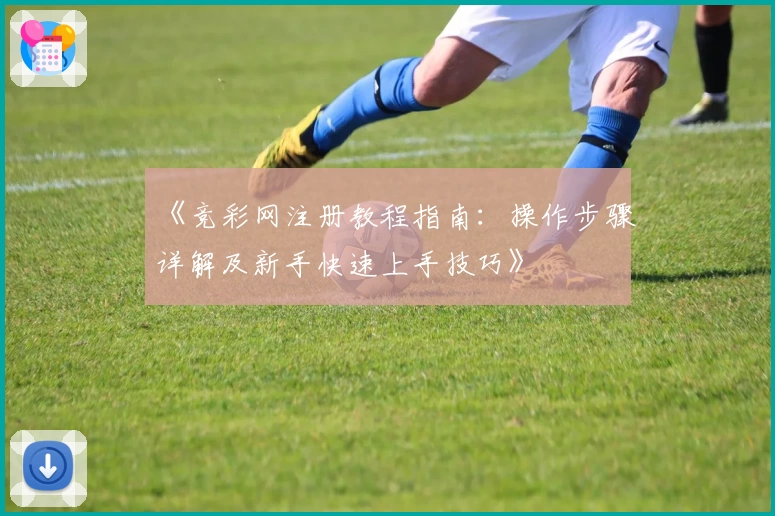 《竞彩网注册教程指南：操作步骤详解及新手快速上手技巧》