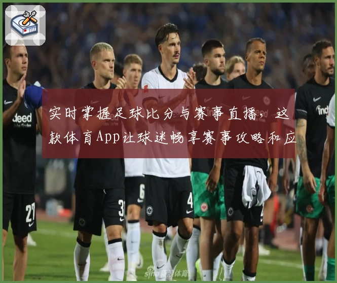 实时掌握足球比分与赛事直播，这款体育App让球迷畅享赛事攻略和应用推荐