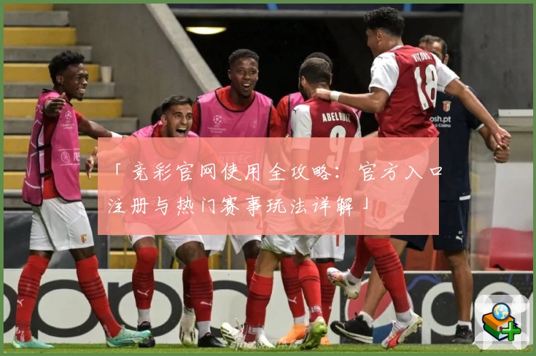 「竞彩官网使用全攻略：官方入口注册与热门赛事玩法详解」