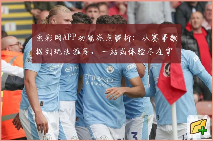 竞彩网APP功能亮点解析：从赛事数据到玩法推荐，一站式体验尽在掌握