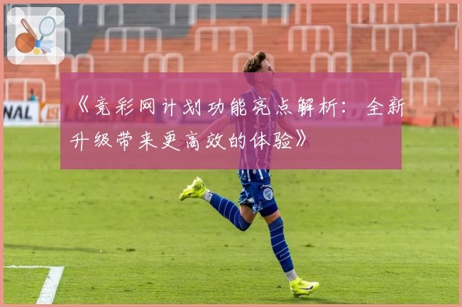 《竞彩网计划功能亮点解析：全新升级带来更高效的体验》
