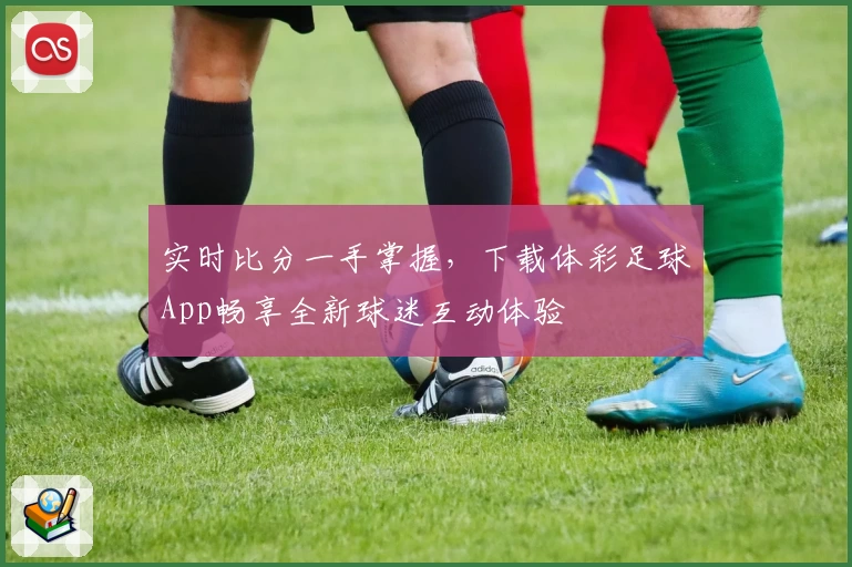 实时比分一手掌握，下载体彩足球App畅享全新球迷互动体验