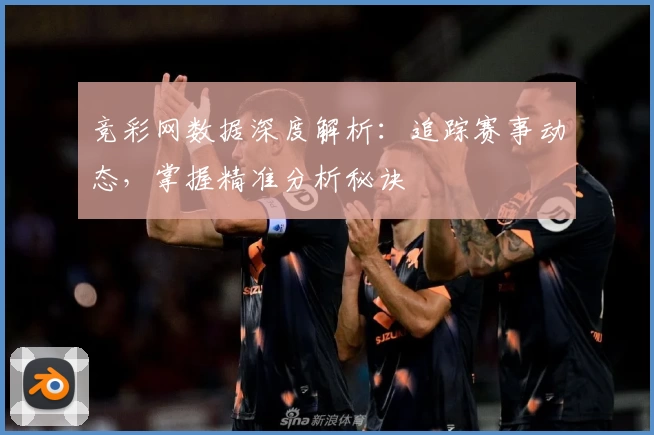 竞彩网数据深度解析：追踪赛事动态，掌握精准分析秘诀