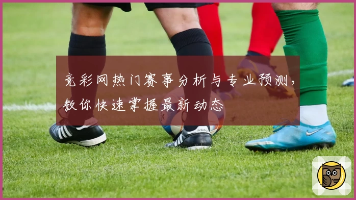 竞彩网热门赛事分析与专业预测,教你快速掌握最新动态