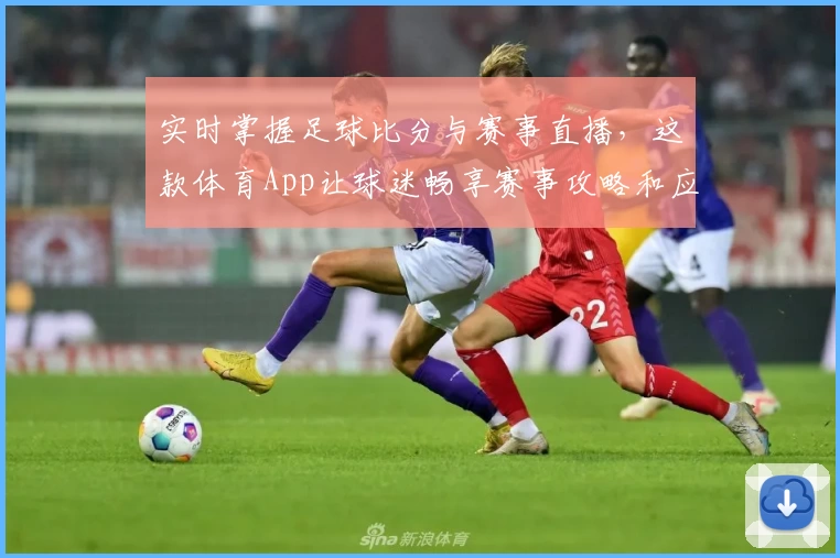 实时掌握足球比分与赛事直播，这款体育App让球迷畅享赛事攻略和应用推荐
