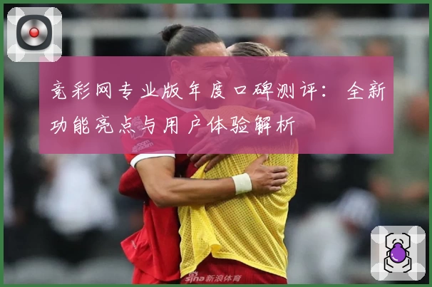 竞彩网专业版年度口碑测评：全新功能亮点与用户体验解析