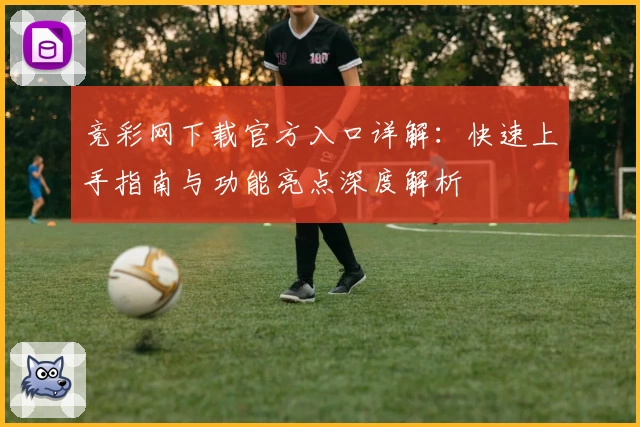 竞彩网下载官方入口详解：快速上手指南与功能亮点深度解析
