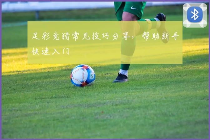 足彩竞猜常见技巧分享，帮助新手快速入门