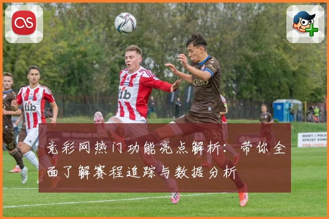 竞彩网热门功能亮点解析：带你全面了解赛程追踪与数据分析