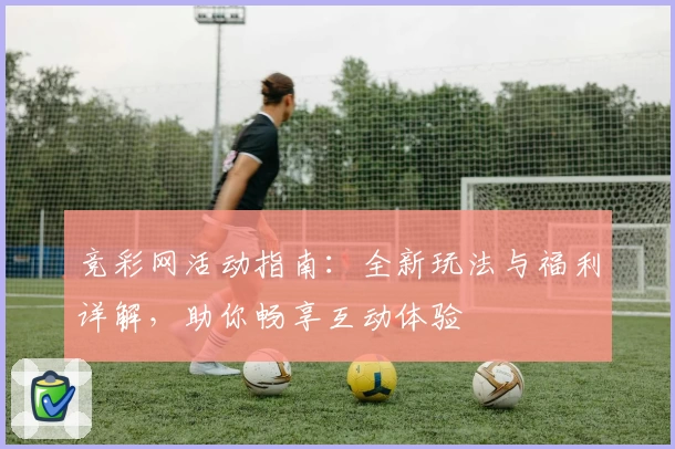 竞彩网活动指南:全新玩法与福利详解,助你畅享互动体验