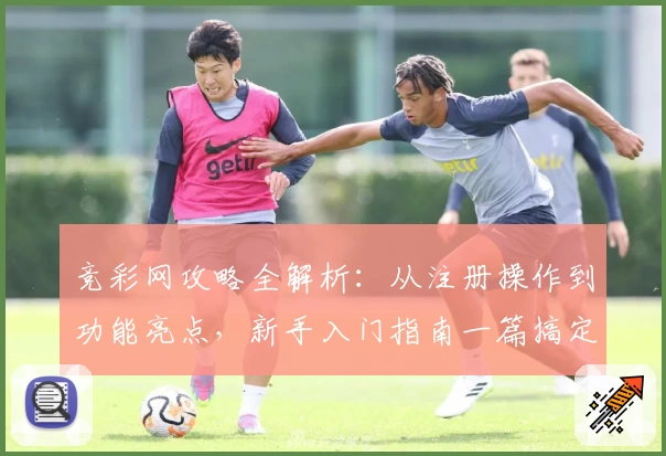 竞彩网攻略全解析：从注册操作到功能亮点，新手入门指南一篇搞定