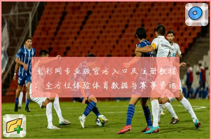 竞彩网专业版官方入口及注册教程：全方位体验体育数据与赛事资讯