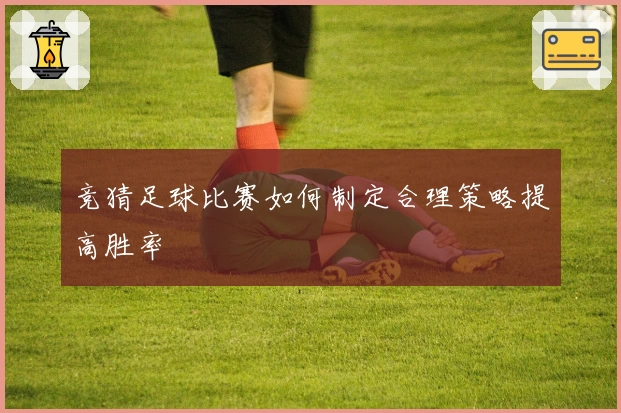 竞猜足球比赛如何制定合理策略提高胜率