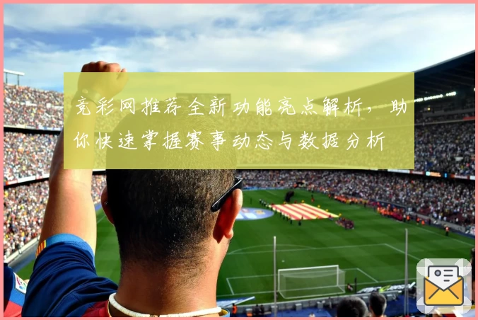 竞彩网推荐全新功能亮点解析，助你快速掌握赛事动态与数据分析