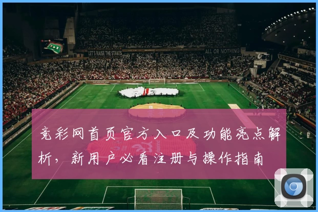 竞彩网首页官方入口及功能亮点解析,新用户必看注册与操作指南