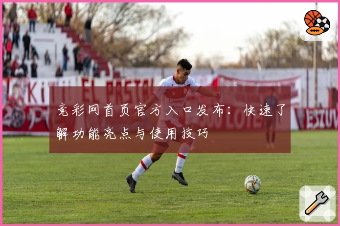 竞彩网首页官方入口发布:快速了解功能亮点与使用技巧