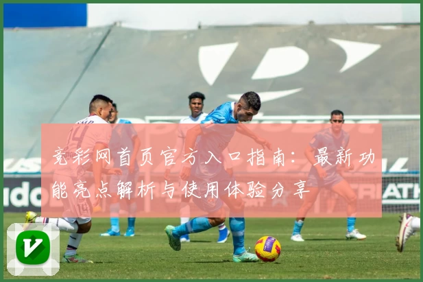 竞彩网首页官方入口指南：最新功能亮点解析与使用体验分享