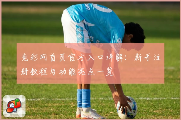 竞彩网首页官方入口详解：新手注册教程与功能亮点一览