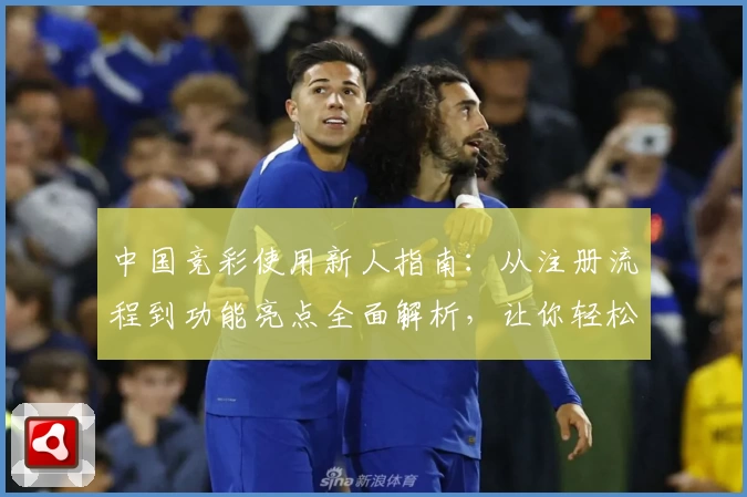 中国竞彩使用新人指南：从注册流程到功能亮点全面解析，让你轻松上手