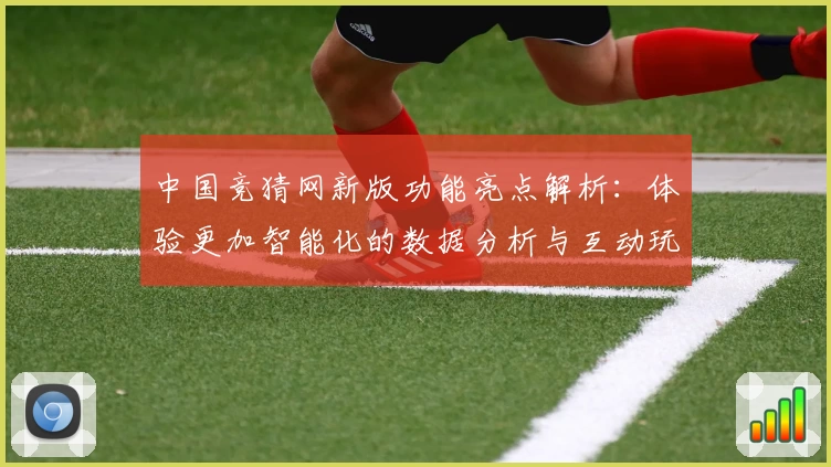 中国竞猜网新版功能亮点解析：体验更加智能化的数据分析与互动玩法