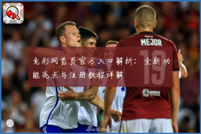 竞彩网首页官方入口解析：全新功能亮点与注册教程详解