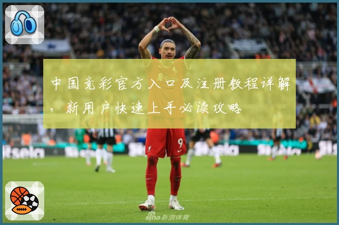 中国竞彩官方入口及注册教程详解，新用户快速上手必读攻略