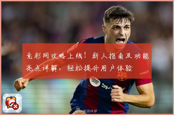 竞彩网攻略上线！新人指南及功能亮点详解，轻松提升用户体验