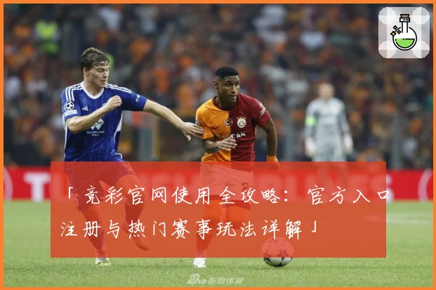 「竞彩官网使用全攻略：官方入口注册与热门赛事玩法详解」