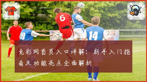 竞彩网首页入口详解：新手入门指南及功能亮点全面解析