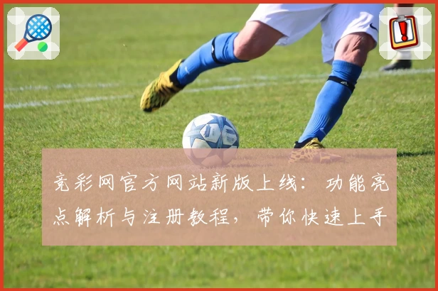 竞彩网官方网站新版上线：功能亮点解析与注册教程，带你快速上手体验