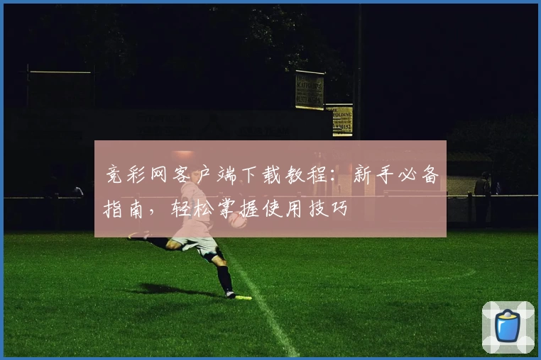 竞彩网客户端下载教程：新手必备指南，轻松掌握使用技巧