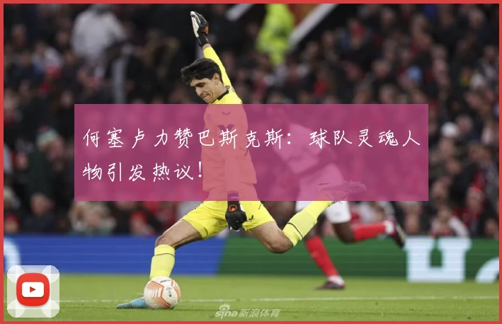 何塞卢力赞巴斯克斯：球队灵魂人物引发热议！