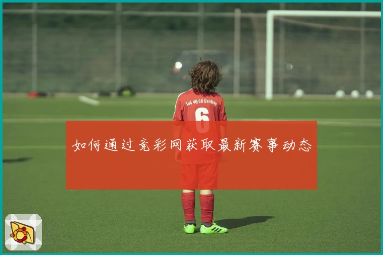 如何通过竞彩网获取最新赛事动态