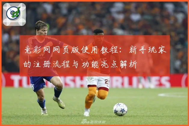 竞彩网网页版使用教程：新手玩家的注册流程与功能亮点解析