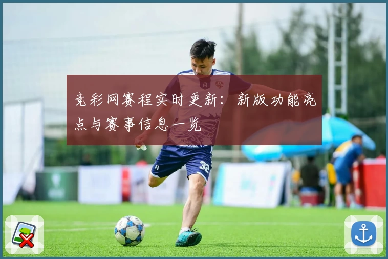 竞彩网赛程实时更新：新版功能亮点与赛事信息一览