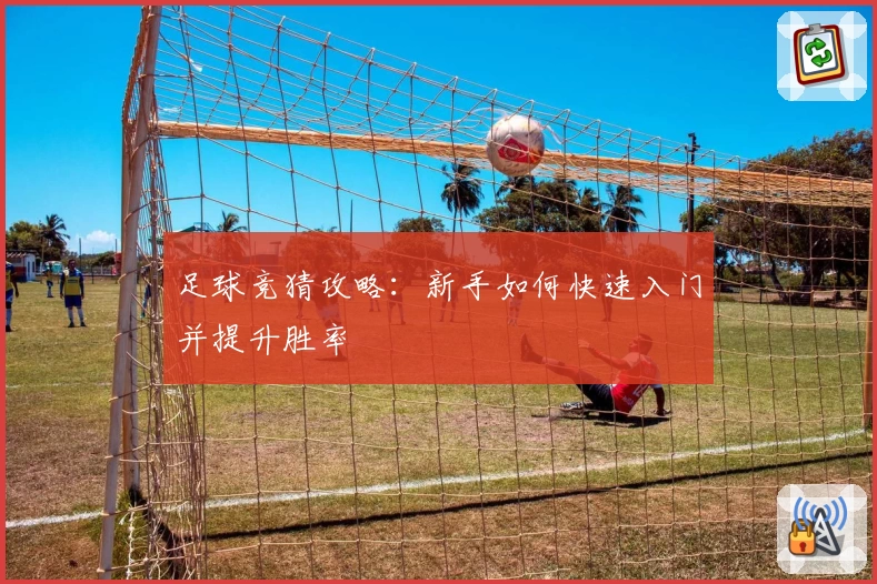 足球竞猜攻略：新手如何快速入门并提升胜率