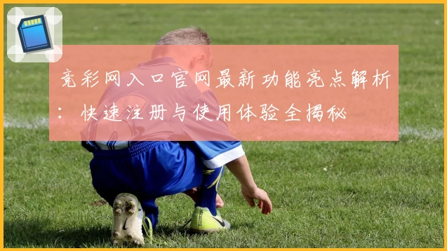 竞彩网入口官网最新功能亮点解析：快速注册与使用体验全揭秘