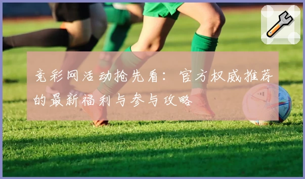 竞彩网活动抢先看：官方权威推荐的最新福利与参与攻略