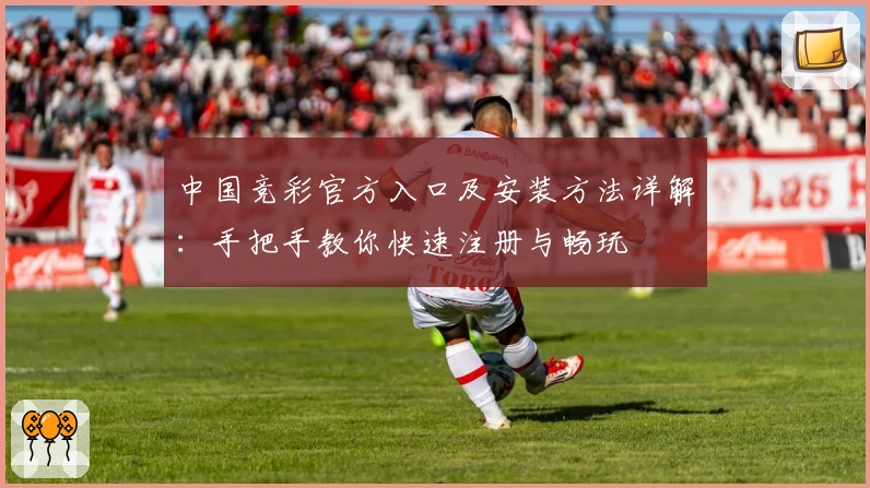 中国竞彩官方入口及安装方法详解：手把手教你快速注册与畅玩