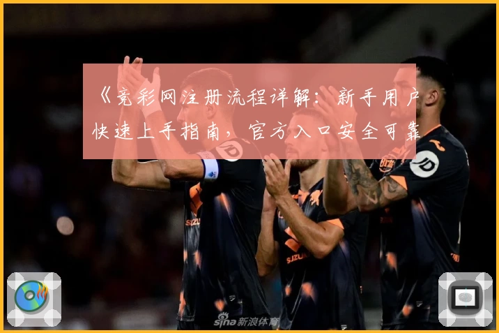 《竞彩网注册流程详解：新手用户快速上手指南，官方入口安全可靠》