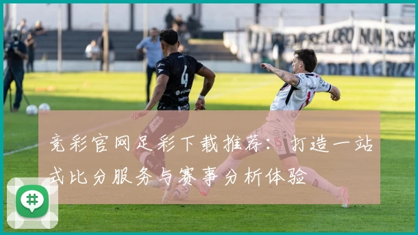 竞彩官网足彩下载推荐：打造一站式比分服务与赛事分析体验