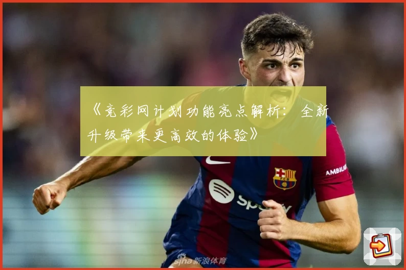 《竞彩网计划功能亮点解析：全新升级带来更高效的体验》