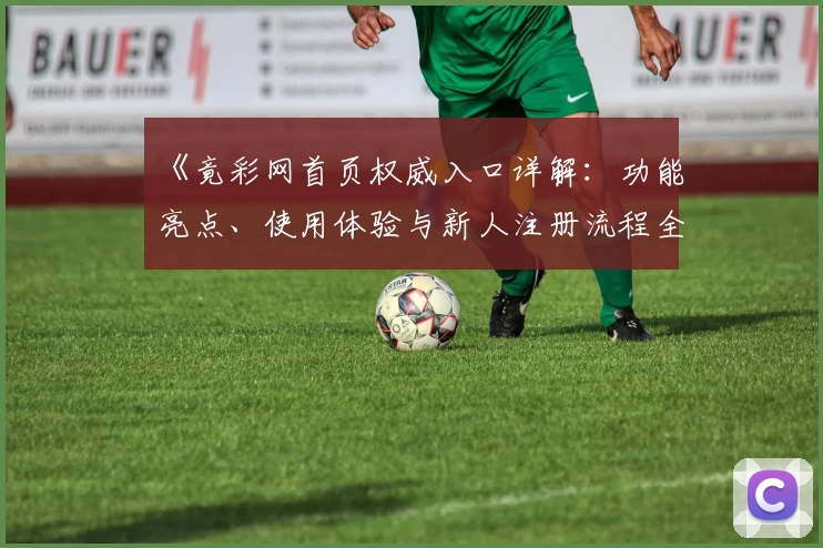 《竟彩网首页权威入口详解:功能亮点、使用体验与新人注册流程全解析》