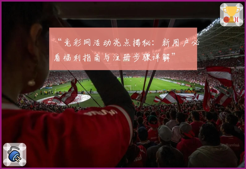 “竞彩网活动亮点揭秘：新用户必看福利指南与注册步骤详解”