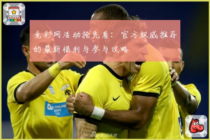 竞彩网活动抢先看：官方权威推荐的最新福利与参与攻略