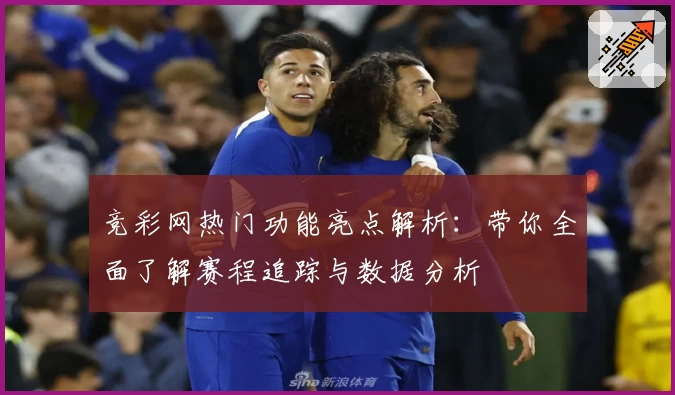 竞彩网热门功能亮点解析：带你全面了解赛程追踪与数据分析