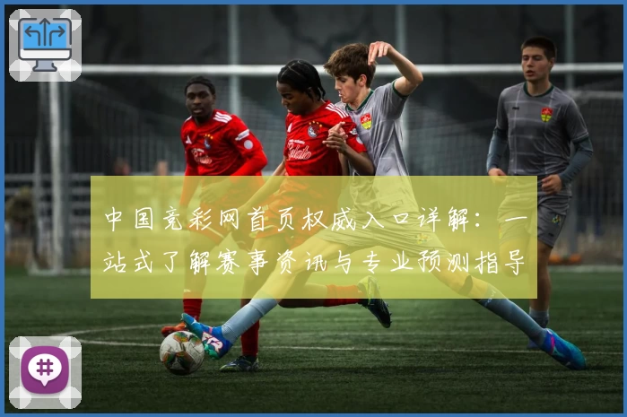 中国竞彩网首页权威入口详解：一站式了解赛事资讯与专业预测指导