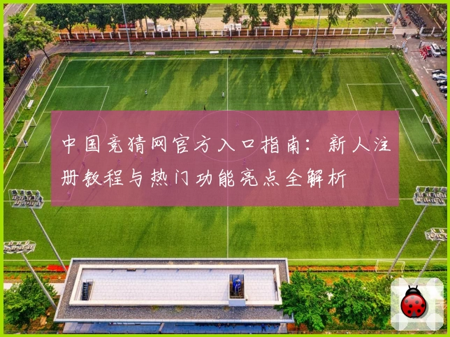中国竞猜网官方入口指南：新人注册教程与热门功能亮点全解析
