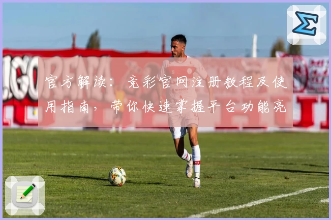 官方解读：竞彩官网注册教程及使用指南，带你快速掌握平台功能亮点